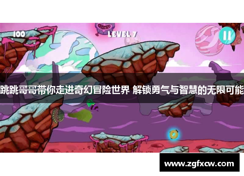 跳跳哥哥带你走进奇幻冒险世界 解锁勇气与智慧的无限可能 跳跳哥哥带你走进奇幻冒险世界 解锁勇气与智慧的无限可能